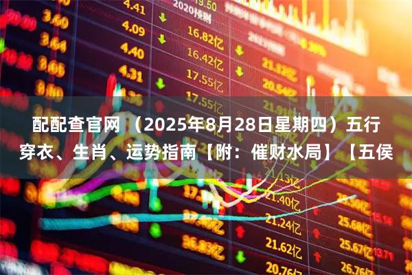 配配查官网 （2025年8月28日星期四）五行穿衣、生肖、运势指南【附：催财水局】【五侯