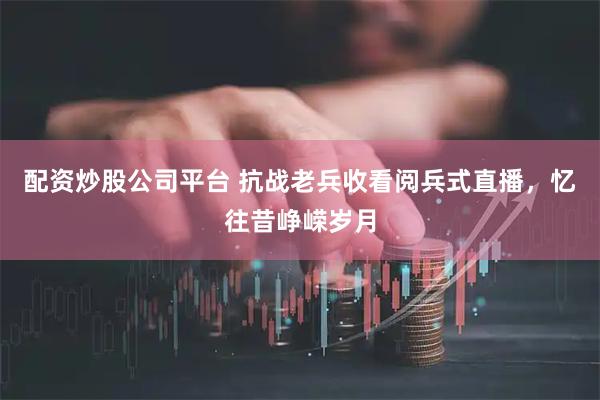 配资炒股公司平台 抗战老兵收看阅兵式直播，忆往昔峥嵘岁月