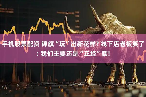 手机股票配资 锦旗“玩”出新花样? 线下店老板笑了: 我们主要还是“正经”款!