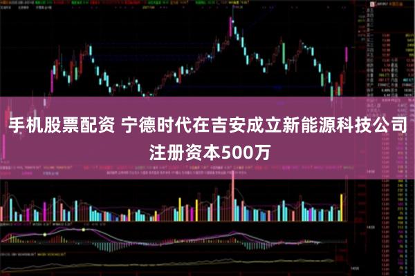 手机股票配资 宁德时代在吉安成立新能源科技公司 注册资本500万