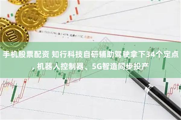 手机股票配资 知行科技自研辅助驾驶拿下34个定点, 机器人控制器、5G智造同步投产