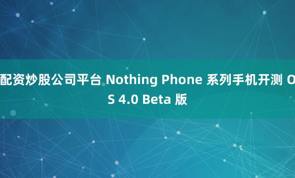 配资炒股公司平台 Nothing Phone 系列手机开测 OS 4.0 Beta 版