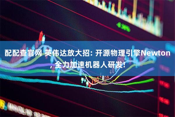 配配查官网 英伟达放大招: 开源物理引擎Newton, 全力加速机器人研发!