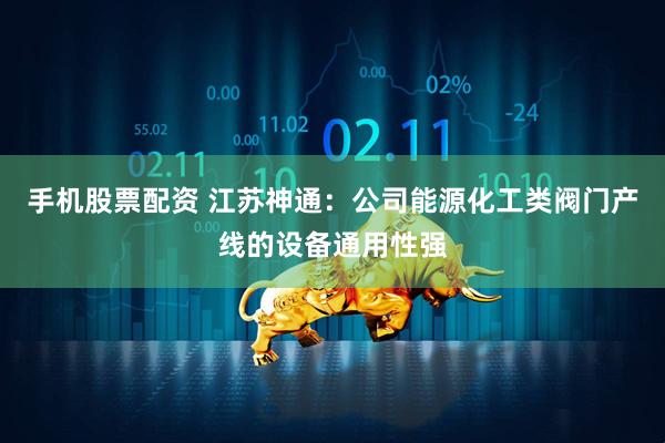 手机股票配资 江苏神通：公司能源化工类阀门产线的设备通用性强